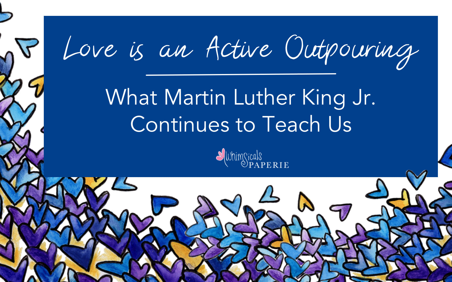 Blue, purple and yellow hearts on a white background with the title reading "Love is an outpouring: What Martin Luther King Jr Continues to Teach Us"